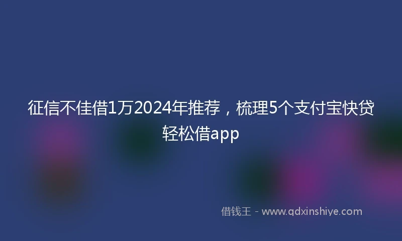 征信不佳借1万2024年推荐，梳理5个支付宝快贷轻松借app