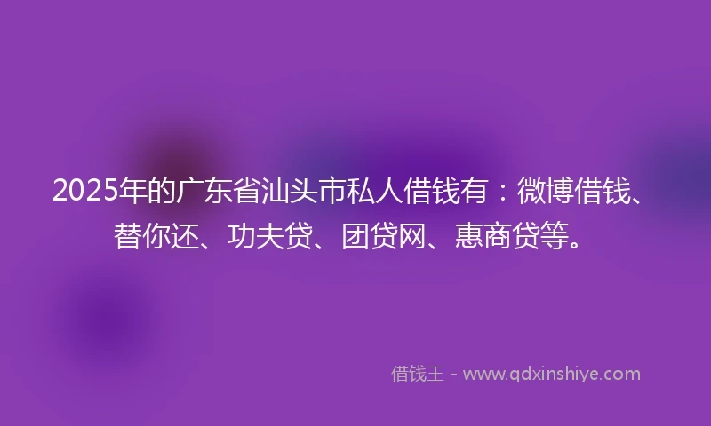 2025年的广东省汕头市私人借钱有：微博借钱、替你还、功夫贷、团贷网、惠商贷等。