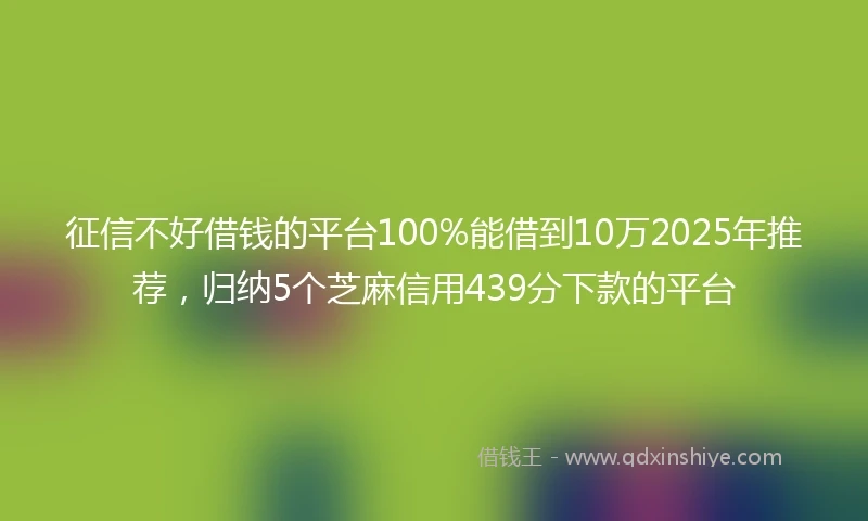 征信不好借钱的平台100%能借到10万2025年推荐，归纳5个芝麻信用439分下款的平台