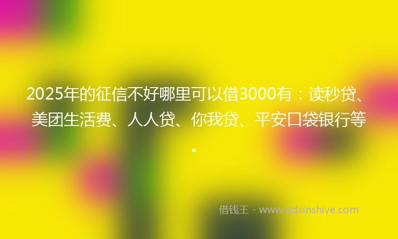 2025年的征信不好哪里可以借3000有：读秒贷、美团生活费、人人贷、你我贷、平安口袋银行等。