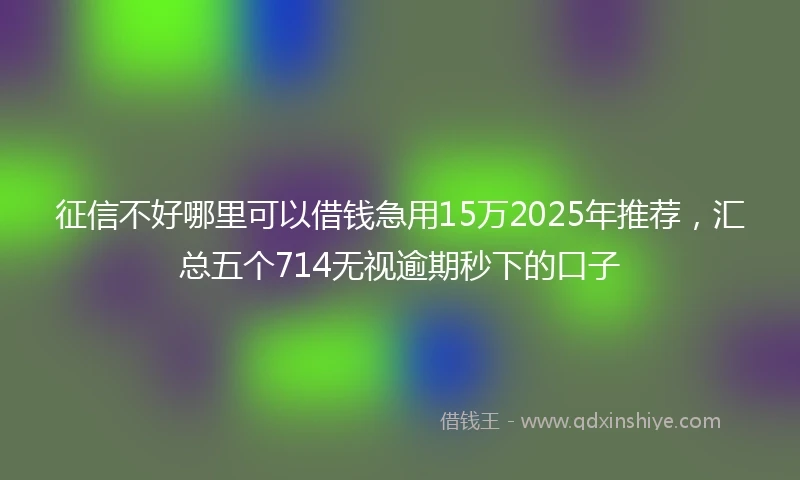 征信不好哪里可以借钱急用15万2025年推荐，汇总五个714无视逾期秒下的口子