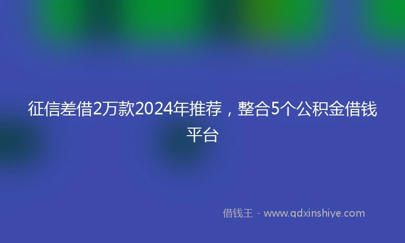 征信差借2万款2024年推荐，整合5个公积金借钱平台
