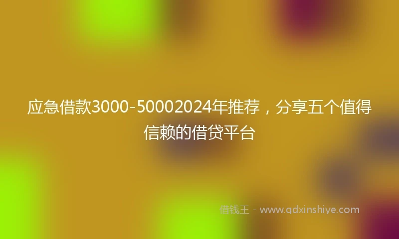 应急借款3000-50002024年推荐，分享五个值得信赖的借贷平台