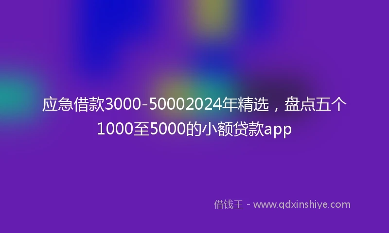 应急借款3000-50002024年精选，盘点五个1000至5000的小额贷款app