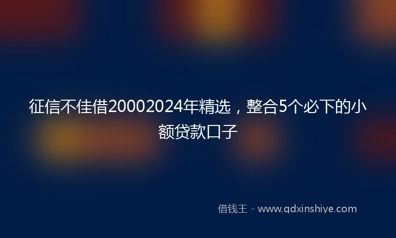 征信不佳借20002024年精选，整合5个必下的小额贷款口子