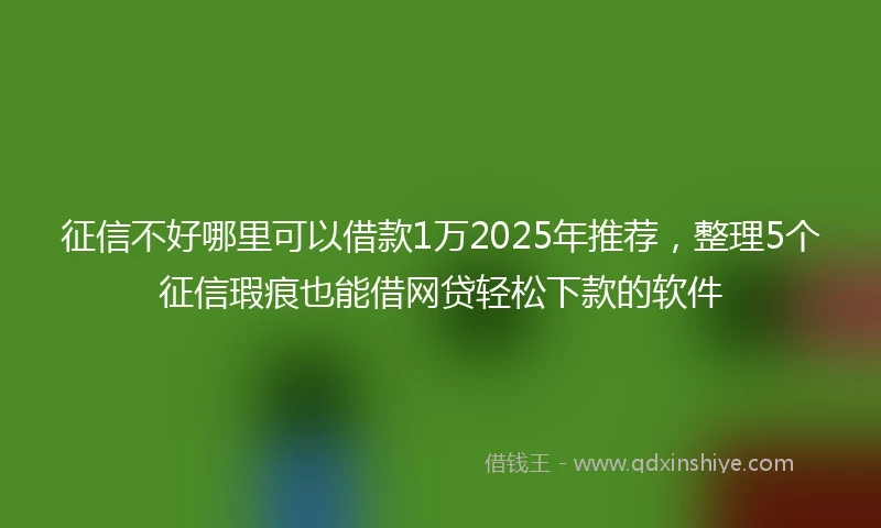 征信不好哪里可以借款1万2025年推荐，整理5个征信瑕疵也能借网贷轻松下款的软件