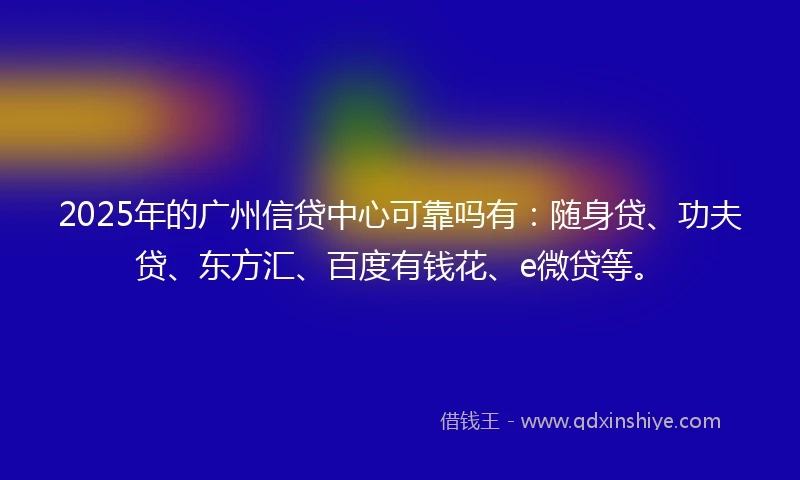 2025年的广州信贷中心可靠吗有：随身贷、功夫贷、东方汇、百度有钱花、e微贷等。