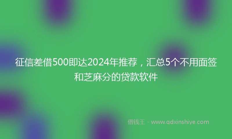 征信差借500即达2024年推荐，汇总5个不用面签和芝麻分的贷款软件