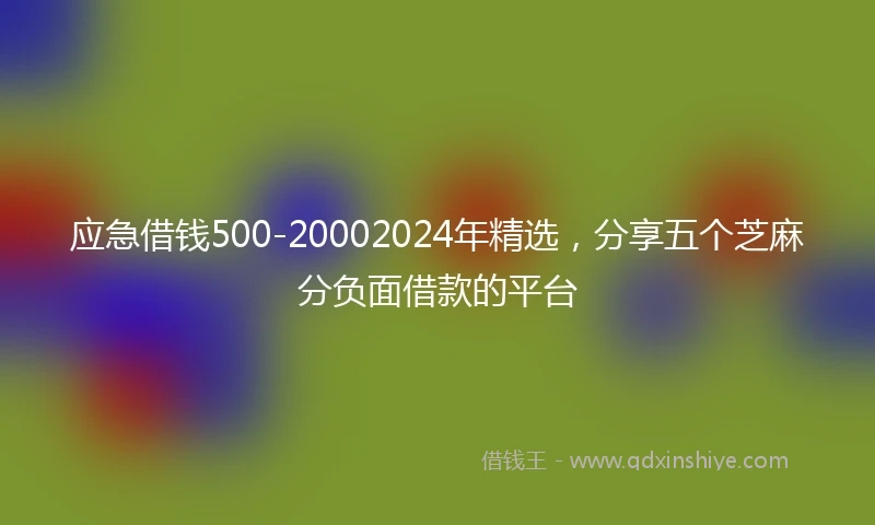 应急借钱500-20002024年精选，分享五个芝麻分负面借款的平台