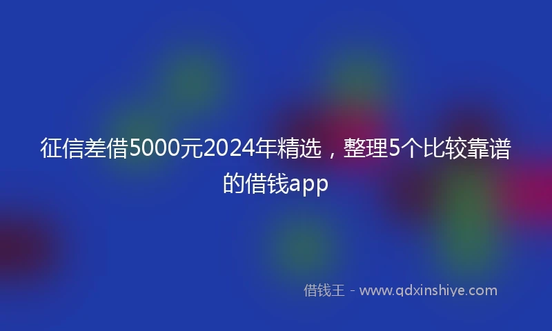 征信差借5000元2024年精选，整理5个比较靠谱的借钱app