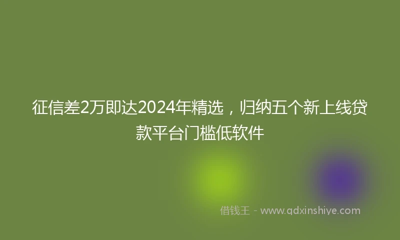 征信差2万即达2024年精选，归纳五个新上线贷款平台门槛低软件