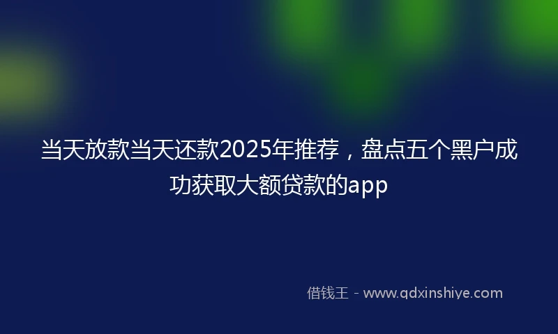 当天放款当天还款2025年推荐，盘点五个黑户成功获取大额贷款的app