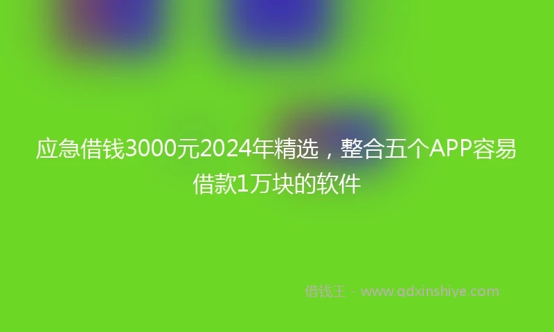 应急借钱3000元2024年精选，整合五个APP容易借款1万块的软件