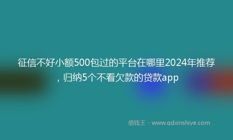 征信不好小额500包过的平台在哪里2024年推荐，归纳5个不看欠款的贷款app
