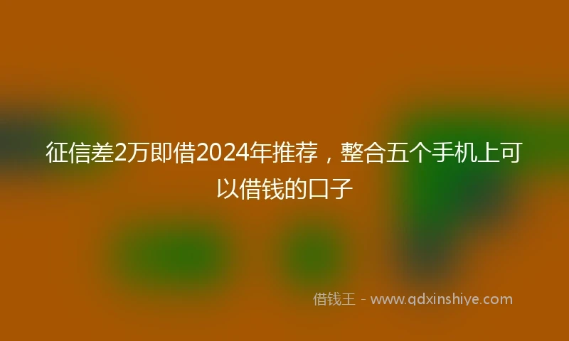 征信差2万即借2024年推荐，整合五个手机上可以借钱的口子