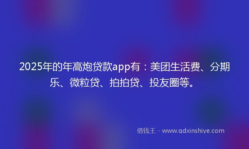 2025年的年高炮贷款app有：美团生活费、分期乐、微粒贷、拍拍贷、投友圈等。