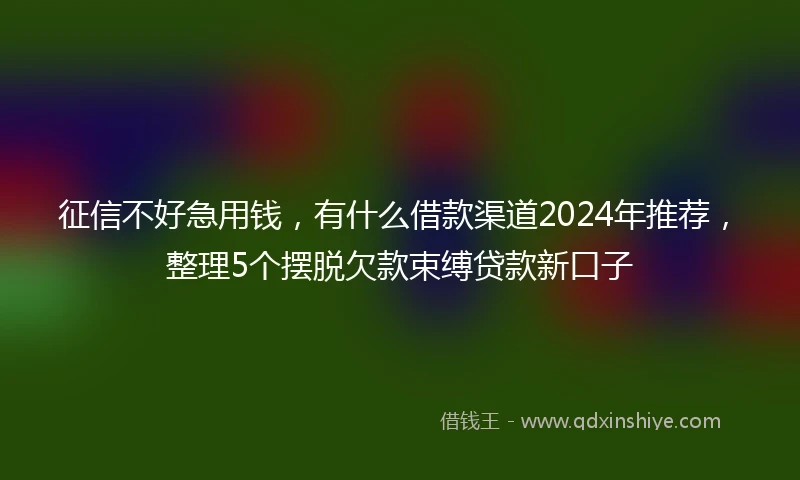 征信不好急用钱，有什么借款渠道2024年推荐，整理5个摆脱欠款束缚贷款新口子