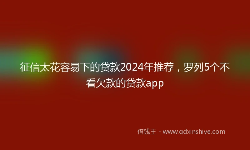 征信太花容易下的贷款2024年推荐，罗列5个不看欠款的贷款app