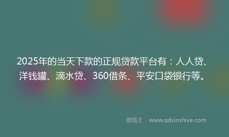 2025年的当天下款的正规贷款平台有：人人贷、洋钱罐、滴水贷、360借条、平安口袋银行等。