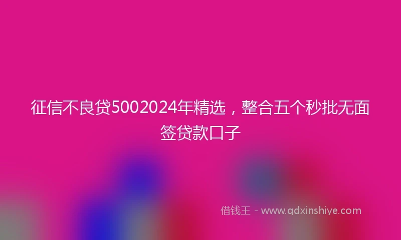 征信不良贷5002024年精选，整合五个秒批无面签贷款口子