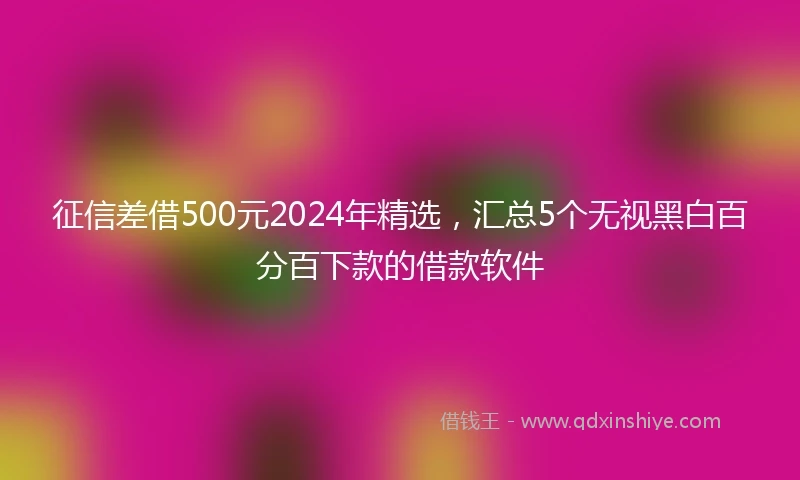 征信差借500元2024年精选，汇总5个无视黑白百分百下款的借款软件