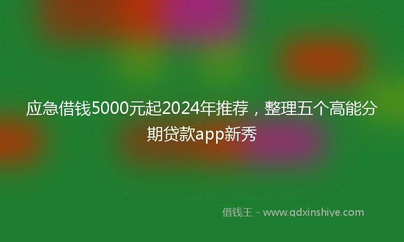 应急借钱5000元起2024年推荐，整理五个高能分期贷款app新秀