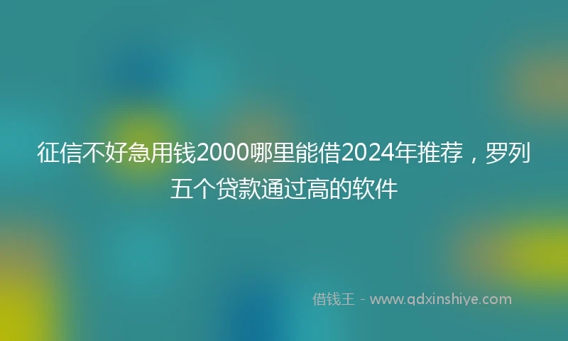 征信不好急用钱2000哪里能借2024年推荐，罗列五个贷款通过高的软件