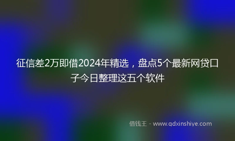 征信差2万即借2024年精选，盘点5个最新网贷口子今日整理这五个软件
