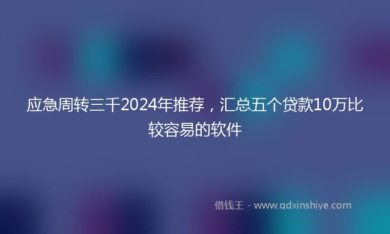应急周转三千2024年推荐，汇总五个贷款10万比较容易的软件