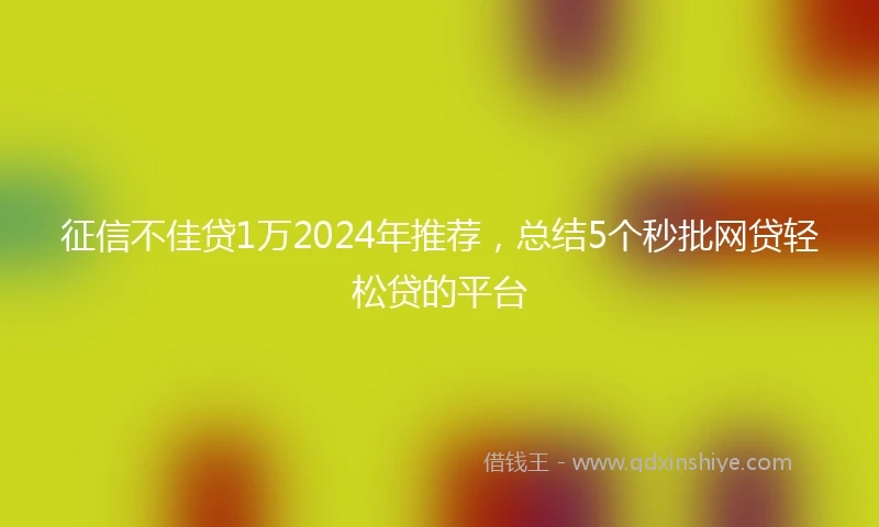 征信不佳贷1万2024年推荐，总结5个秒批网贷轻松贷的平台
