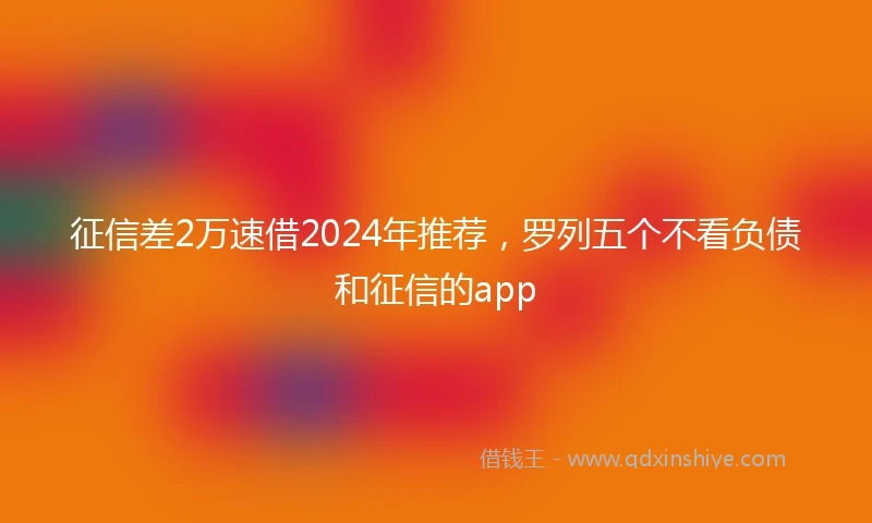 征信差2万速借2024年推荐，罗列五个不看负债和征信的app