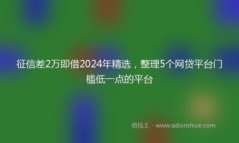 征信差2万即借2024年精选，整理5个网贷平台门槛低一点的平台