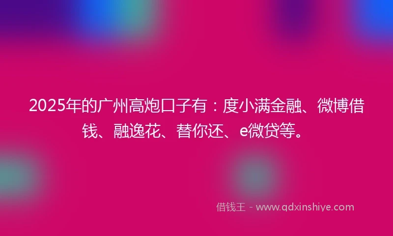 2025年的广州高炮口子有：度小满金融、微博借钱、融逸花、替你还、e微贷等。