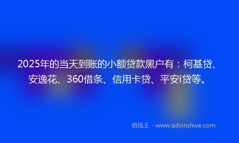 2025年的当天到账的小额贷款黑户有：柯基贷、安逸花、360借条、信用卡贷、平安i贷等。