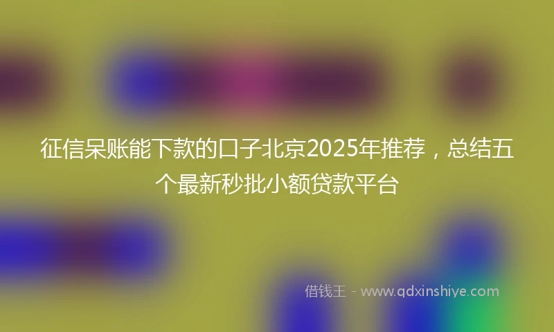 征信呆账能下款的口子北京2025年推荐，总结五个最新秒批小额贷款平台