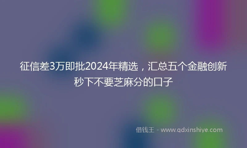 征信差3万即批2024年精选，汇总五个金融创新秒下不要芝麻分的口子