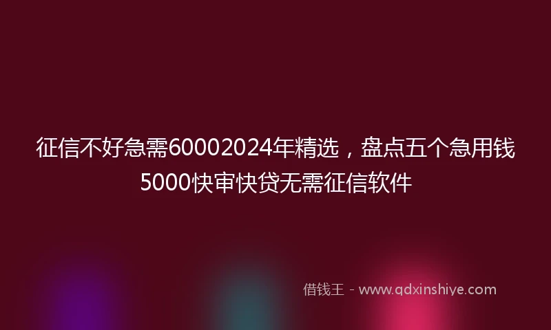 征信不好急需60002024年精选，盘点五个急用钱5000快审快贷无需征信软件