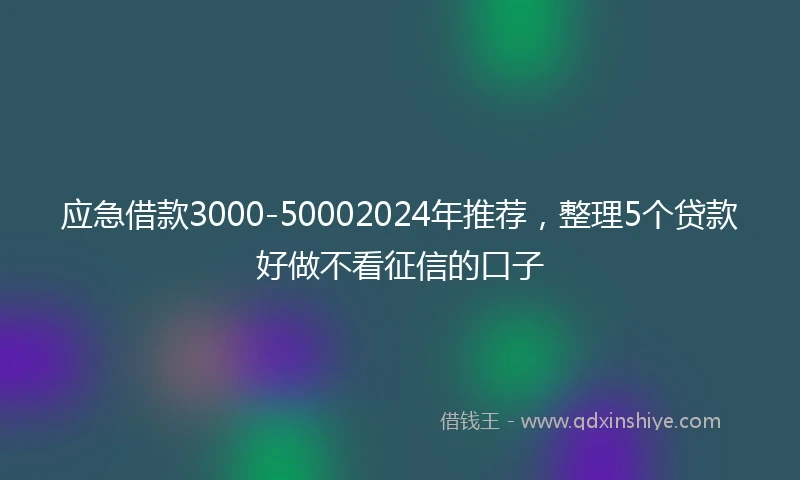 应急借款3000-50002024年推荐，整理5个贷款好做不看征信的口子