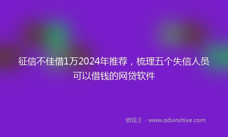 征信不佳借1万2024年推荐，梳理五个失信人员可以借钱的网贷软件