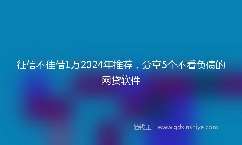 征信不佳借1万2024年推荐，分享5个不看负债的网贷软件