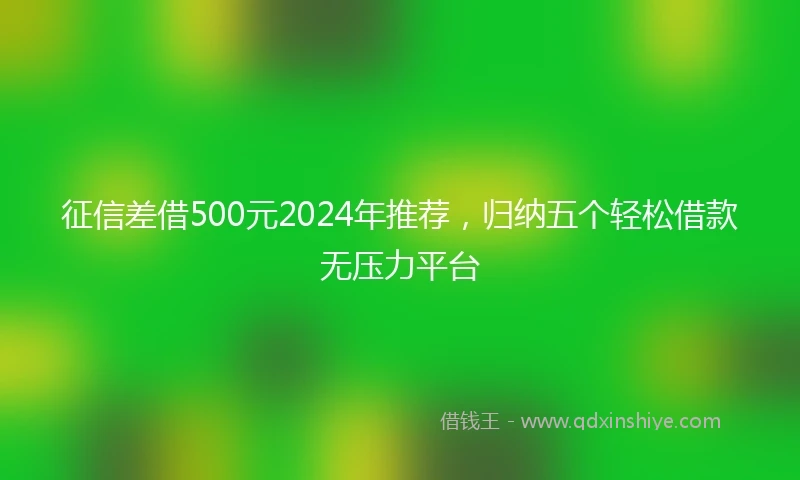 征信差借500元2024年推荐，归纳五个轻松借款无压力平台