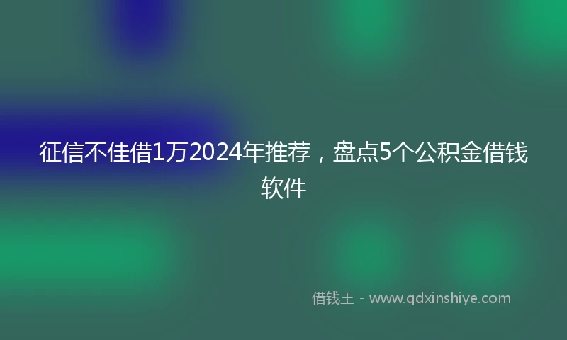 征信不佳借1万2024年推荐，盘点5个公积金借钱软件