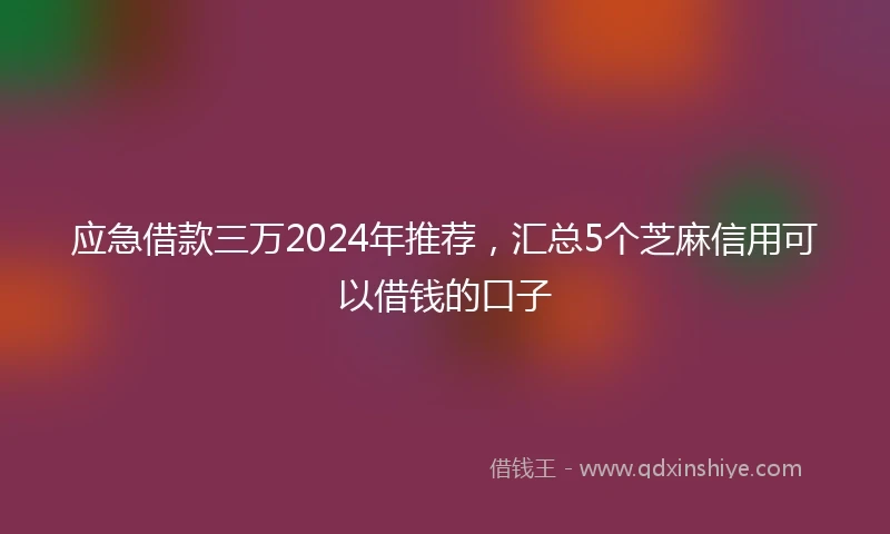 应急借款三万2024年推荐，汇总5个芝麻信用可以借钱的口子