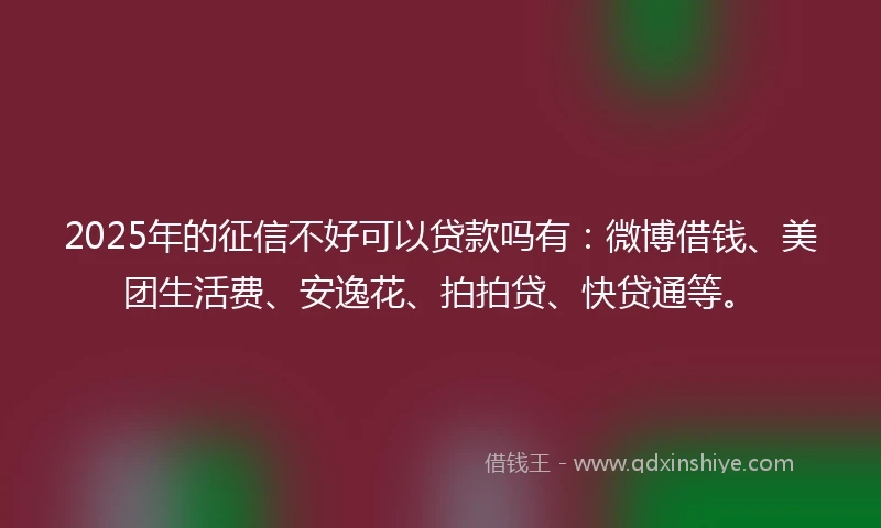 2025年的征信不好可以贷款吗有：微博借钱、美团生活费、安逸花、拍拍贷、快贷通等。
