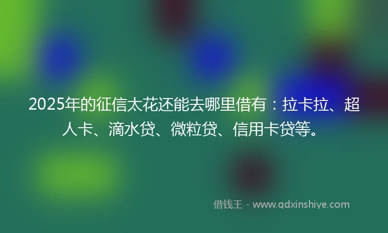 2025年的征信太花还能去哪里借有：拉卡拉、超人卡、滴水贷、微粒贷、信用卡贷等。