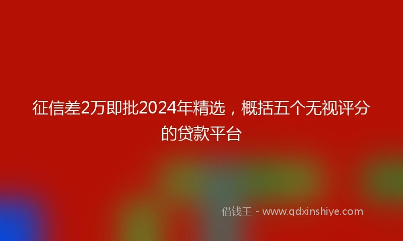 征信差2万即批2024年精选，概括五个无视评分的贷款平台
