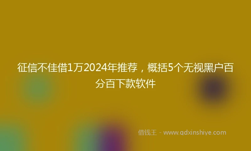 征信不佳借1万2024年推荐，概括5个无视黑户百分百下款软件