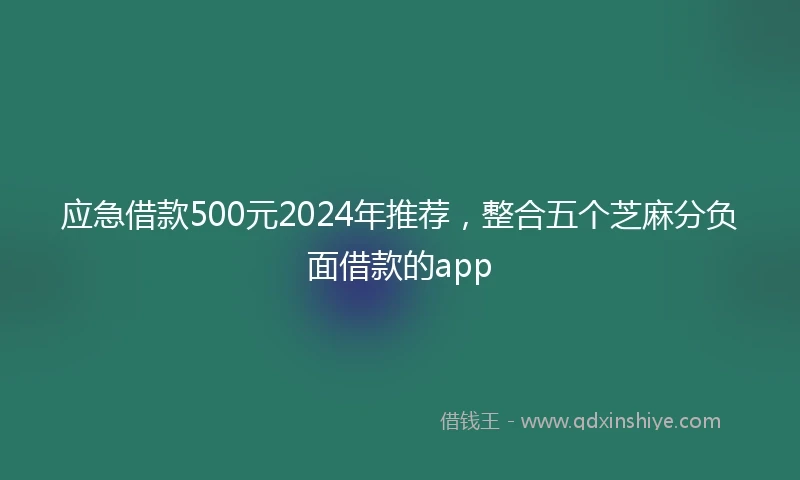 应急借款500元2024年推荐，整合五个芝麻分负面借款的app