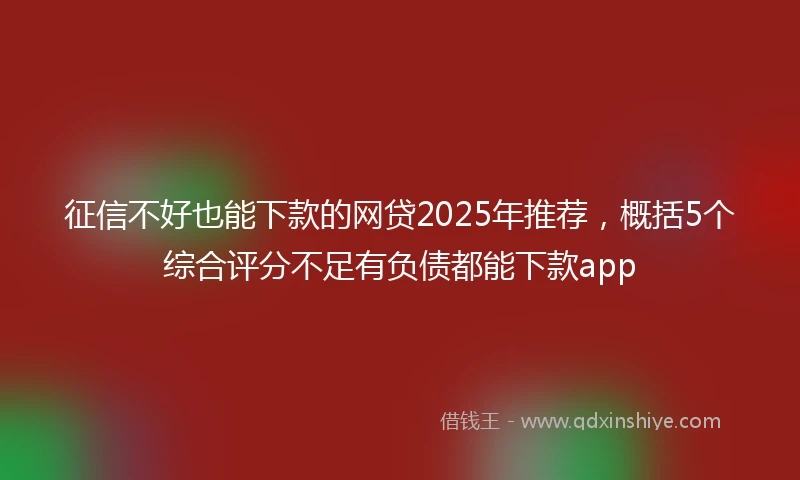 征信不好也能下款的网贷2025年推荐，概括5个综合评分不足有负债都能下款app