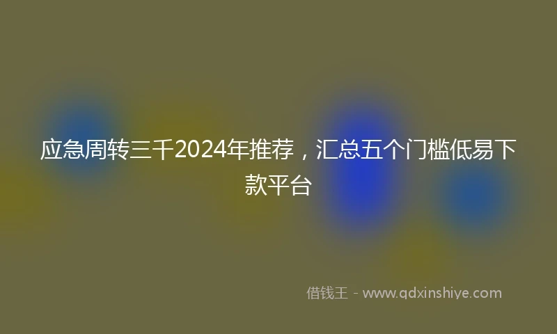 应急周转三千2024年推荐，汇总五个门槛低易下款平台